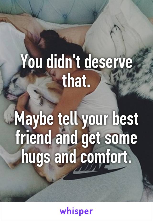 You didn't deserve that.

Maybe tell your best friend and get some hugs and comfort.