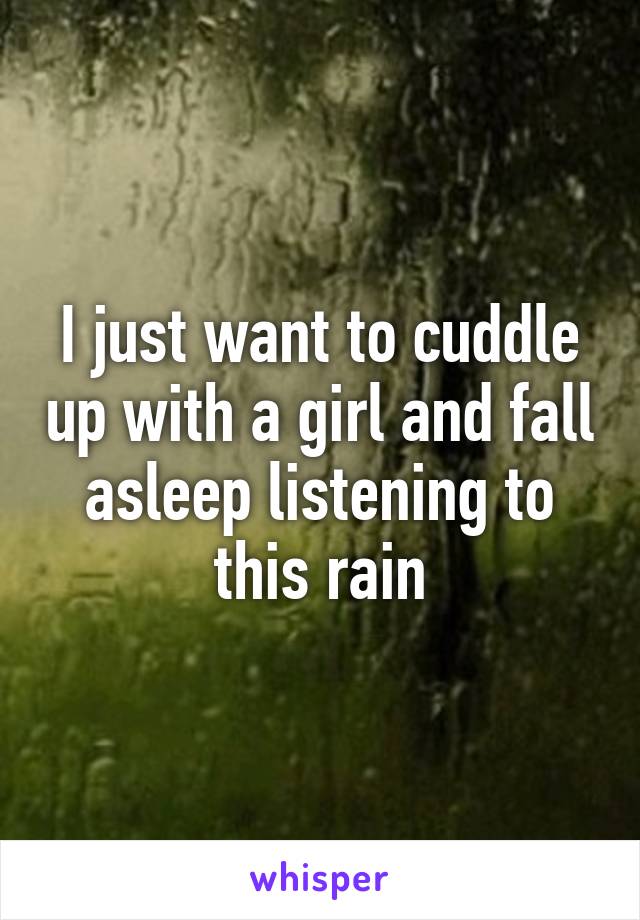 I just want to cuddle up with a girl and fall asleep listening to this rain