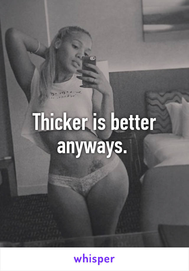 Thicker is better anyways. 