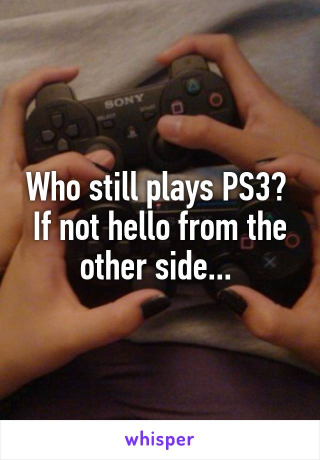 Who still plays PS3? 
If not hello from the other side... 