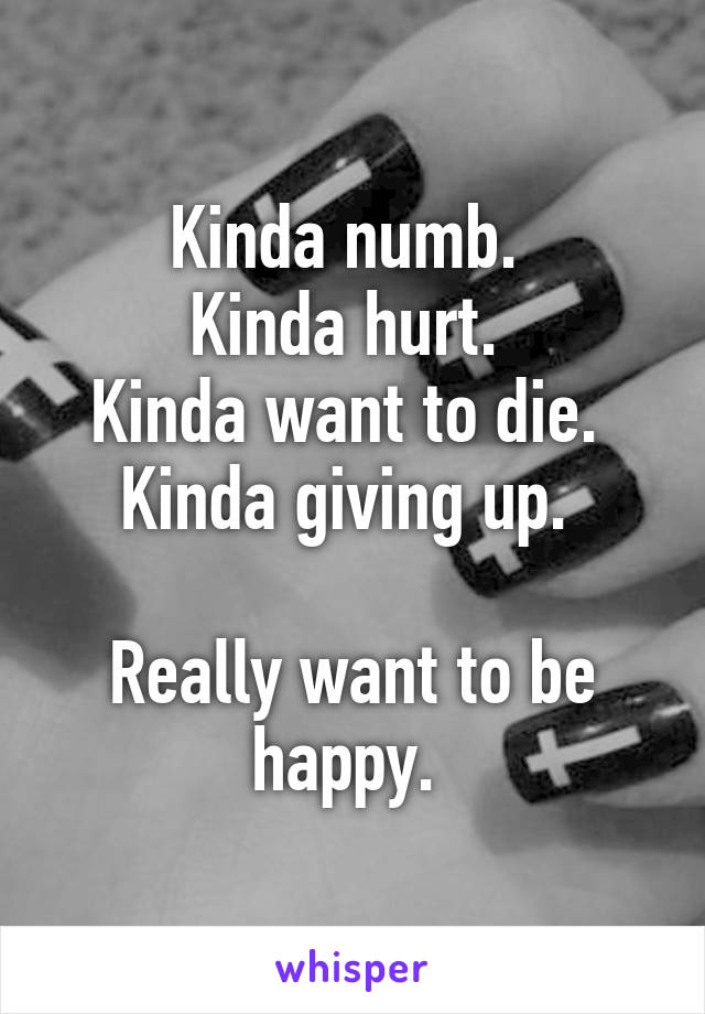 Kinda numb. 
Kinda hurt. 
Kinda want to die. 
Kinda giving up. 

Really want to be happy. 