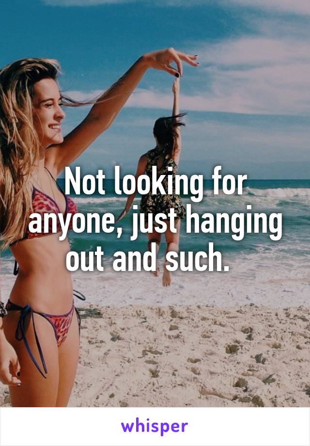 Not looking for anyone, just hanging out and such.  