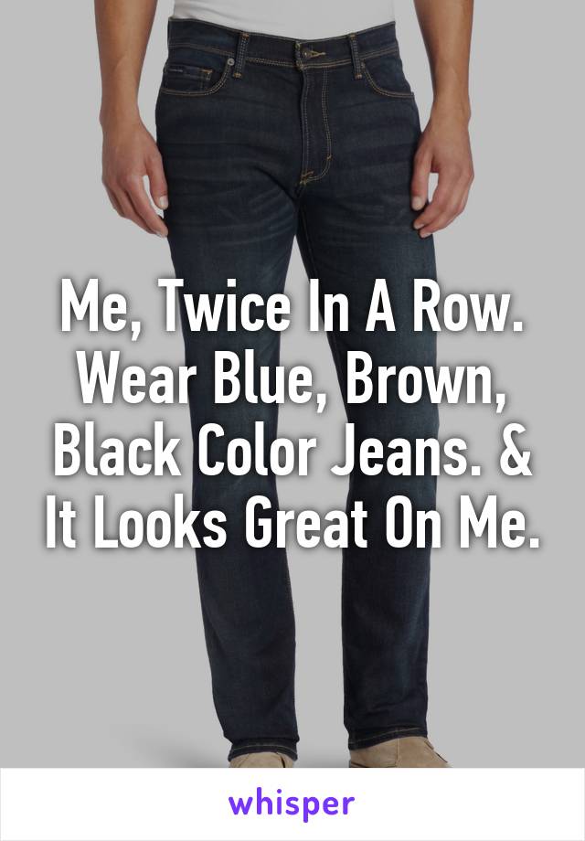 Me, Twice In A Row. Wear Blue, Brown, Black Color Jeans. & It Looks Great On Me.