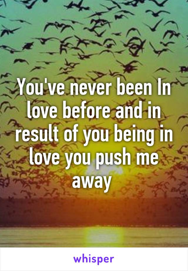 You've never been In love before and in result of you being in love you push me away 