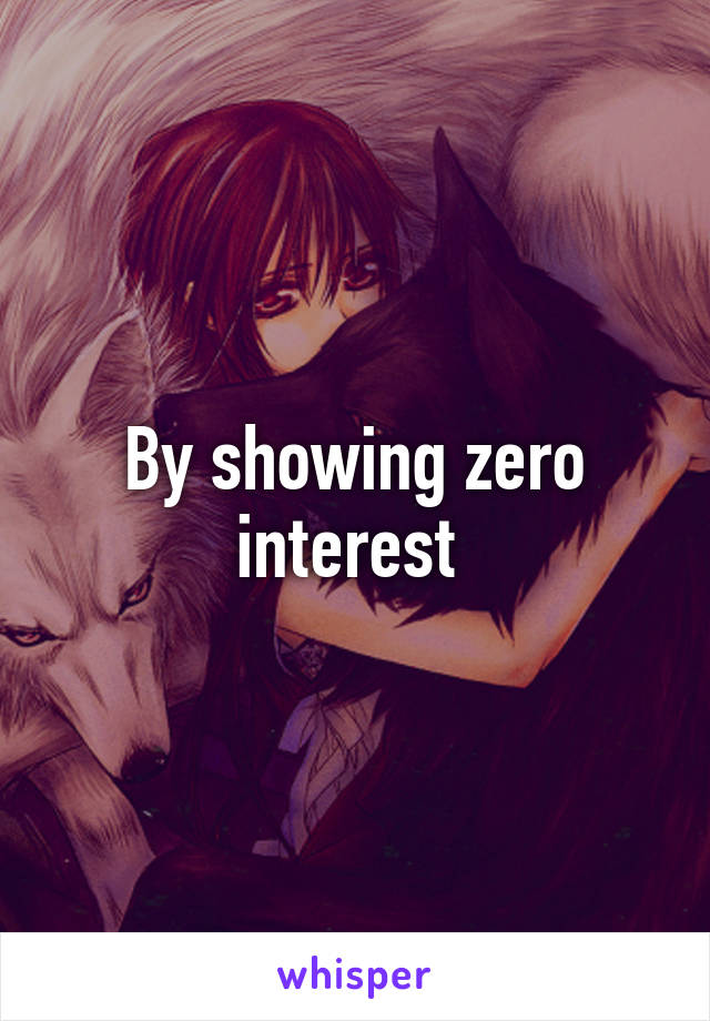 By showing zero interest 