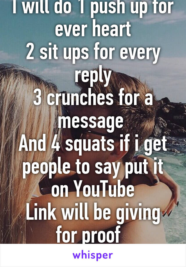 I will do 1 push up for ever heart
2 sit ups for every reply
3 crunches for a message 
And 4 squats if i get people to say put it on YouTube
Link will be giving for proof  
