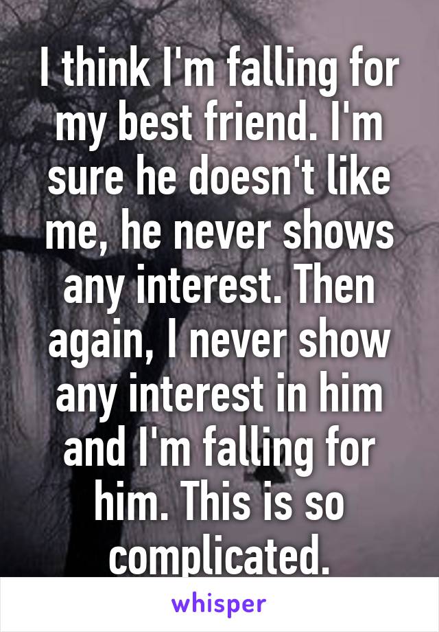 I think I'm falling for my best friend. I'm sure he doesn't like me, he never shows any interest. Then again, I never show any interest in him and I'm falling for him. This is so complicated.