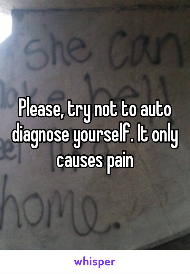 Please, try not to auto diagnose yourself. It only causes pain