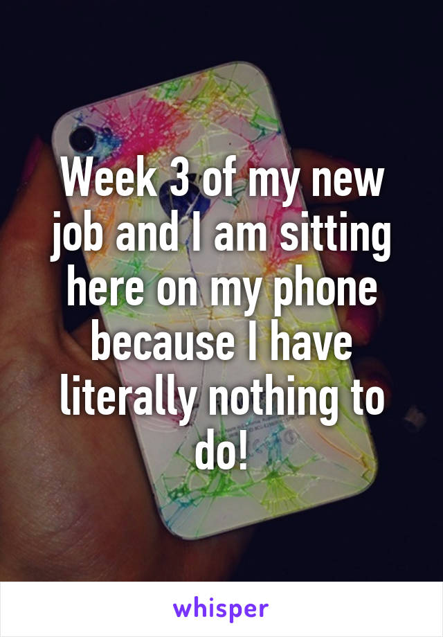 Week 3 of my new job and I am sitting here on my phone because I have literally nothing to do!