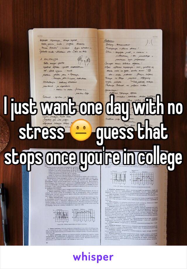 I just want one day with no stress 😐 guess that stops once you're in college 