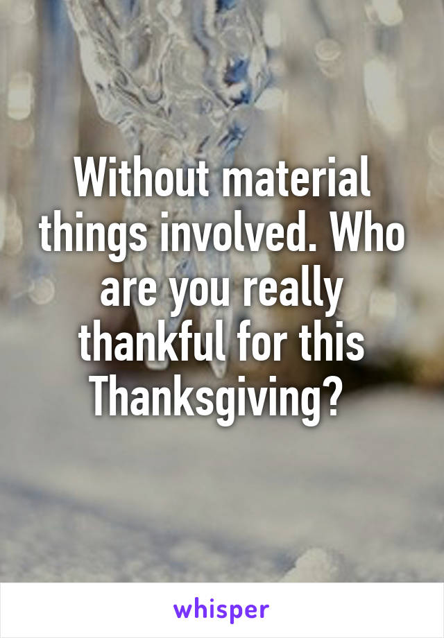 Without material things involved. Who are you really thankful for this Thanksgiving? 
