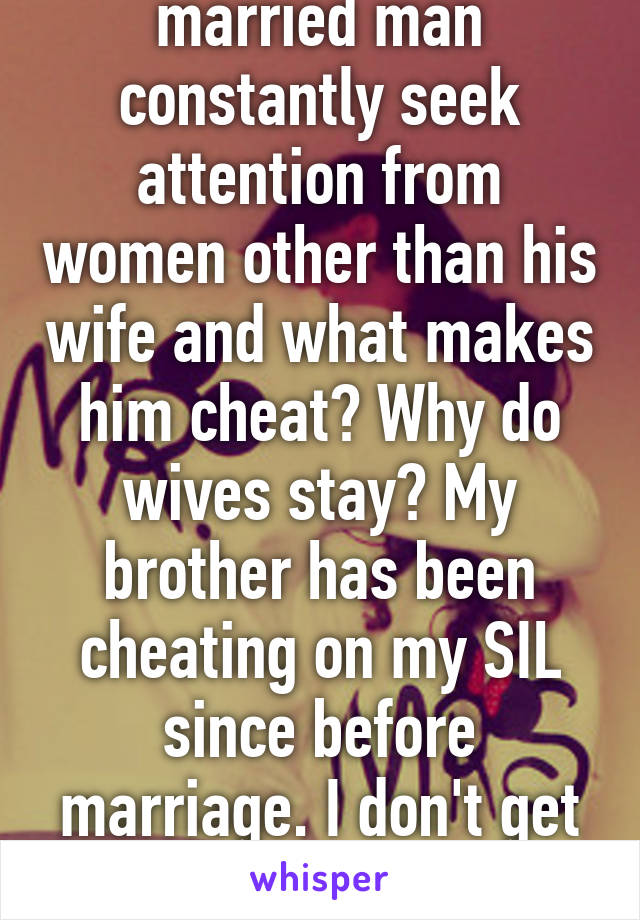 What makes a married man constantly seek attention from women other than his wife and what makes him cheat? Why do wives stay? My brother has been cheating on my SIL since before marriage. I don't get it. She's a great person. 