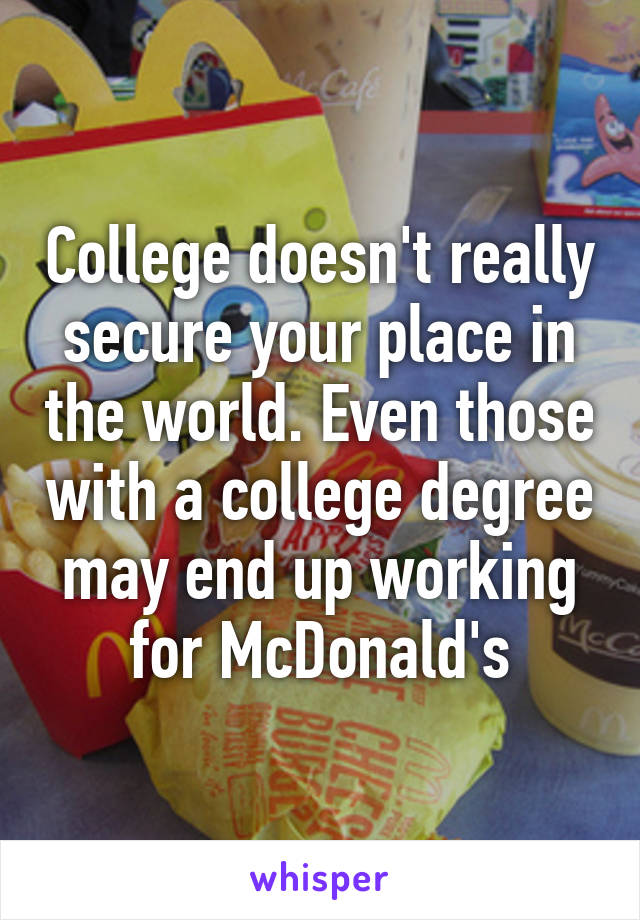 College doesn't really secure your place in the world. Even those with a college degree may end up working for McDonald's