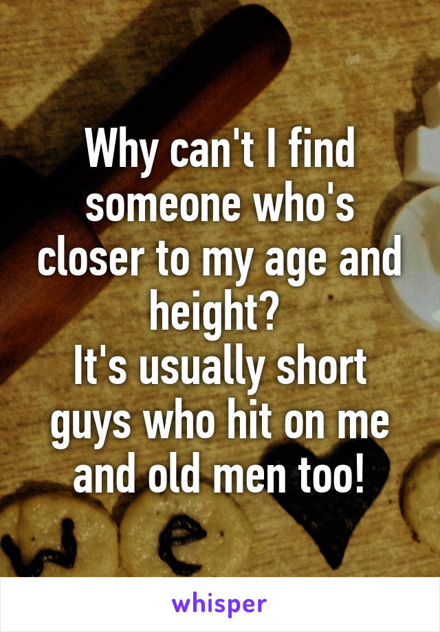 Why can't I find someone who's closer to my age and height? 
It's usually short guys who hit on me and old men too!