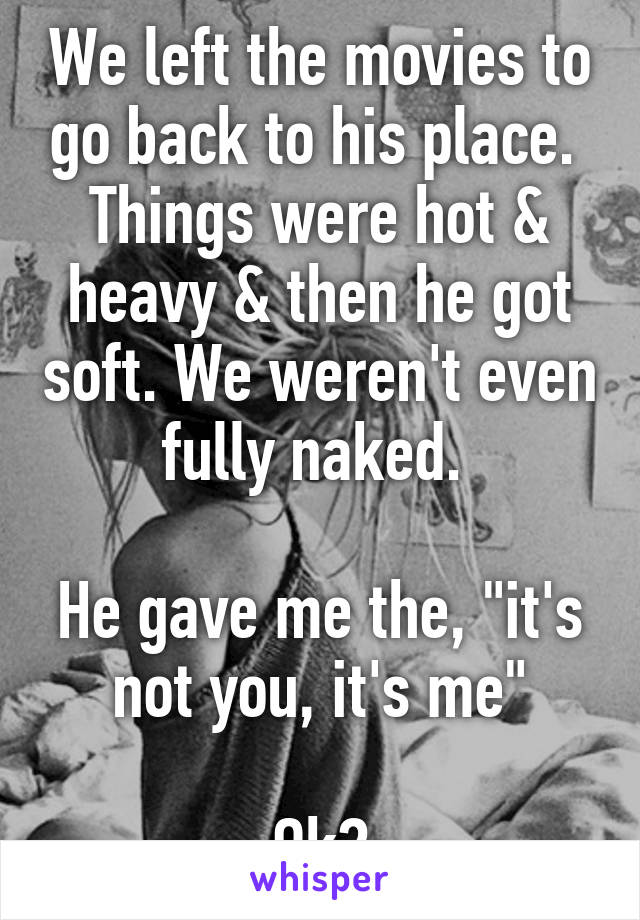 We left the movies to go back to his place. 
Things were hot & heavy & then he got soft. We weren't even fully naked. 

He gave me the, "it's not you, it's me"

Ok?