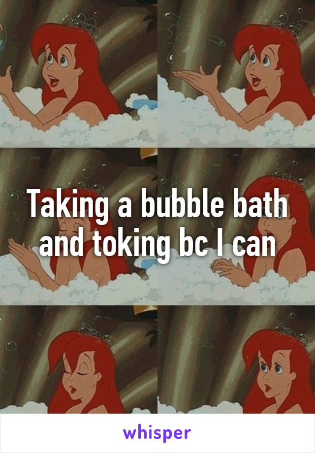 Taking a bubble bath and toking bc I can