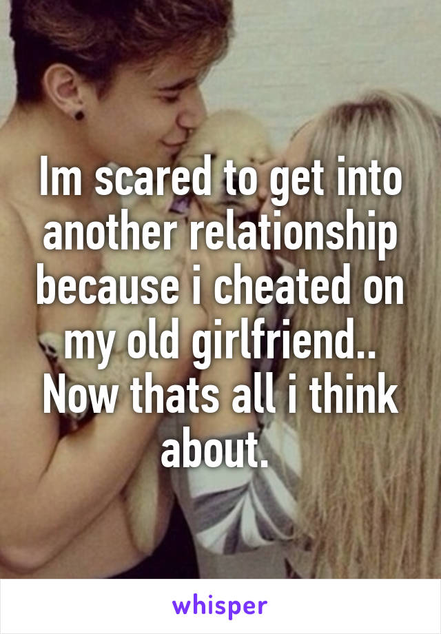 Im scared to get into another relationship because i cheated on my old girlfriend.. Now thats all i think about. 