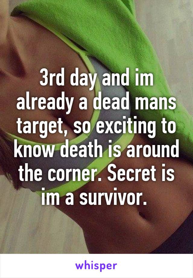 3rd day and im already a dead mans target, so exciting to know death is around the corner. Secret is im a survivor. 