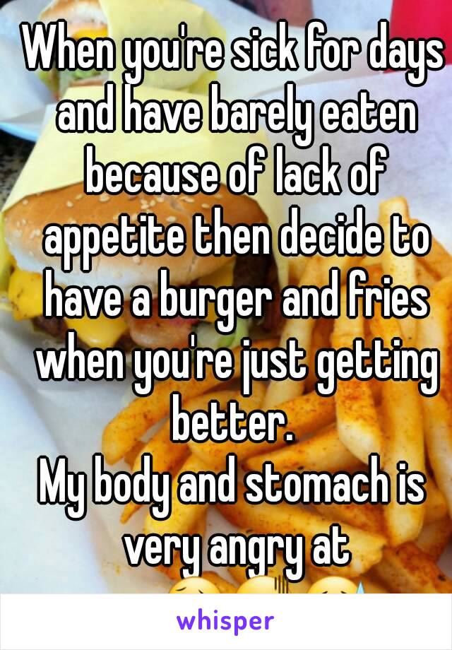 When you're sick for days and have barely eaten because of lack of appetite then decide to have a burger and fries when you're just getting better. 
My body and stomach is very angry at me😥😖😓