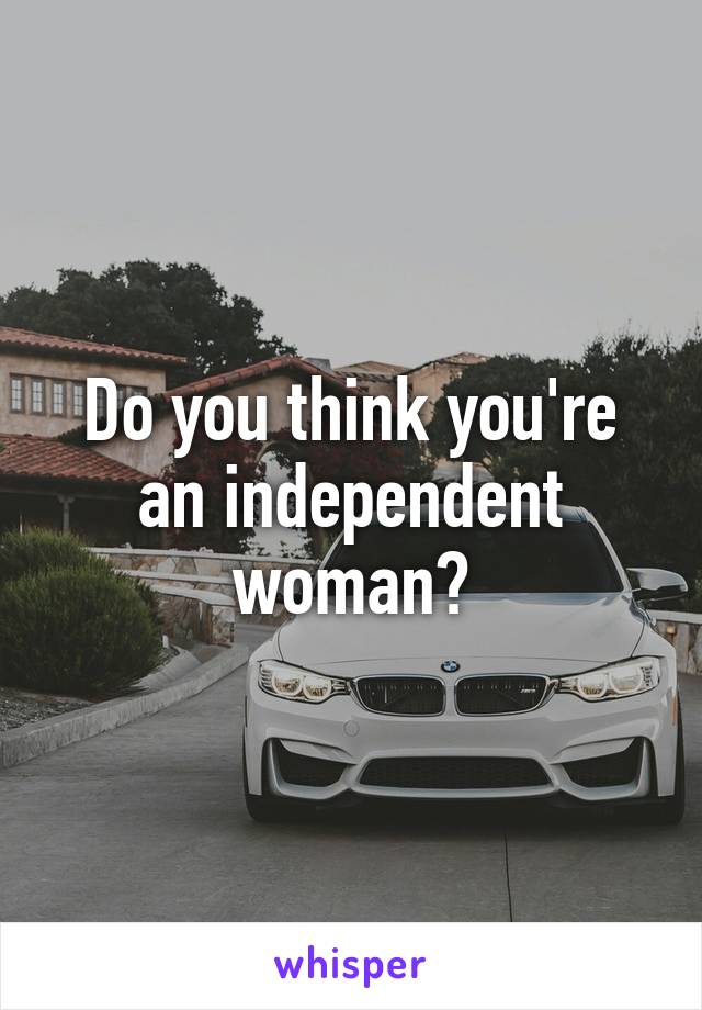 Do you think you're an independent woman?