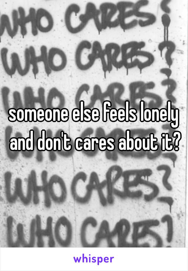 someone else feels lonely and don't cares about it?