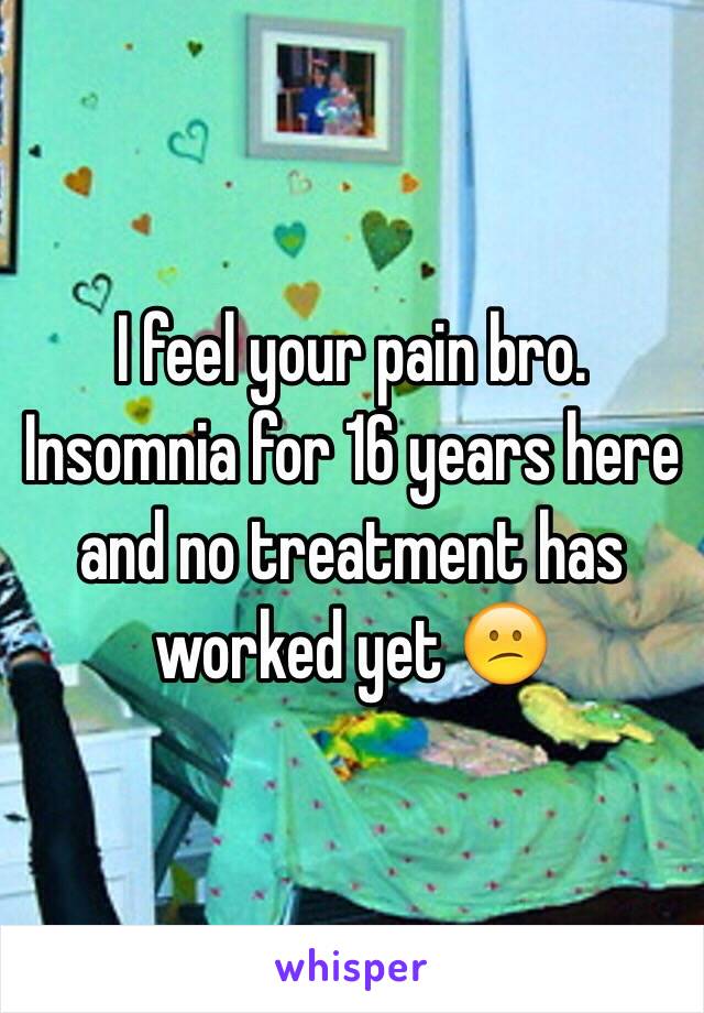 I feel your pain bro. Insomnia for 16 years here and no treatment has worked yet 😕