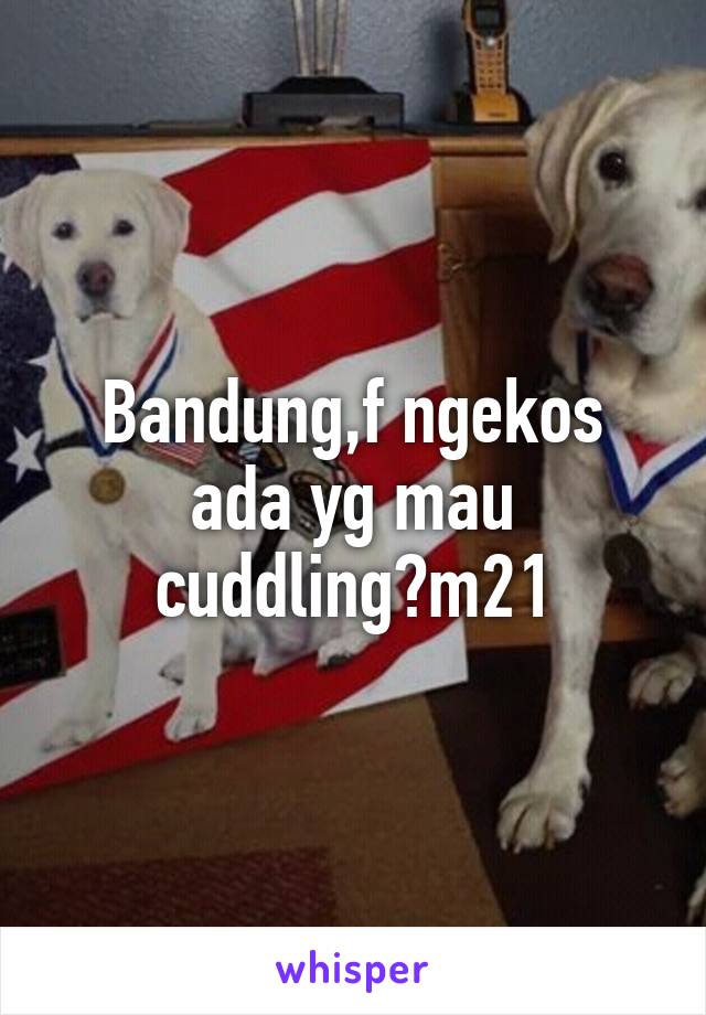 Bandung,f ngekos ada yg mau cuddling?m21