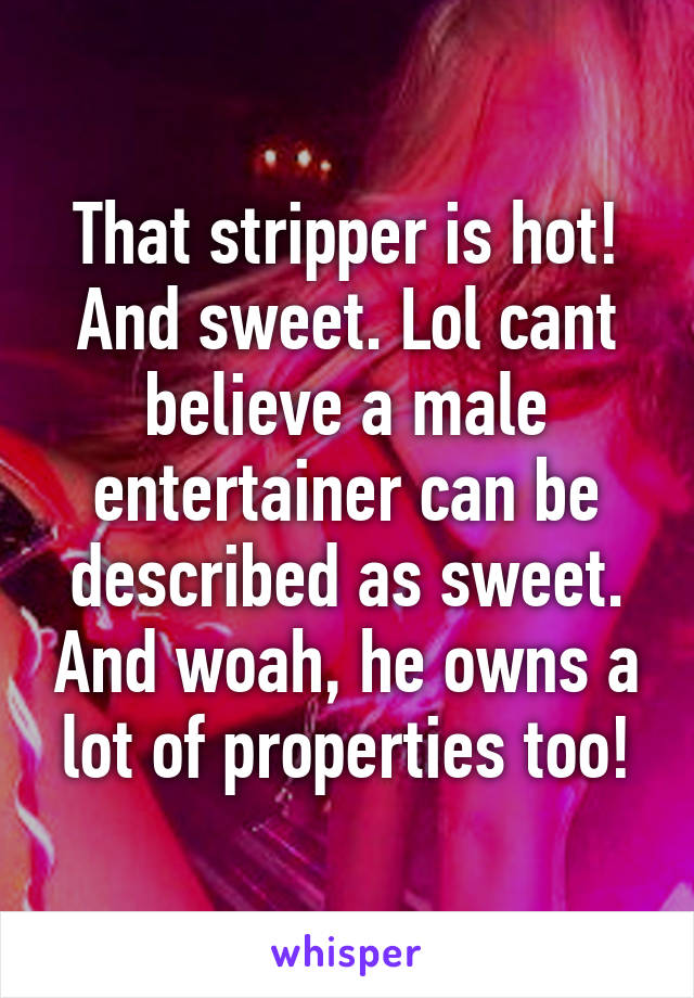 That stripper is hot! And sweet. Lol cant believe a male entertainer can be described as sweet. And woah, he owns a lot of properties too!