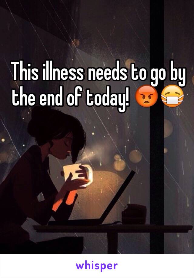 This illness needs to go by the end of today! 😡😷