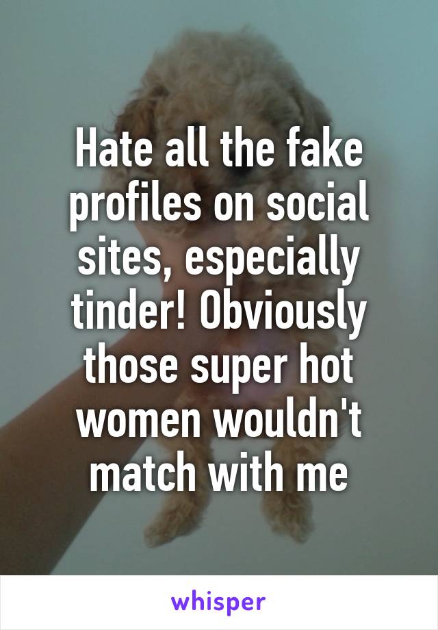 Hate all the fake profiles on social sites, especially tinder! Obviously those super hot women wouldn't match with me