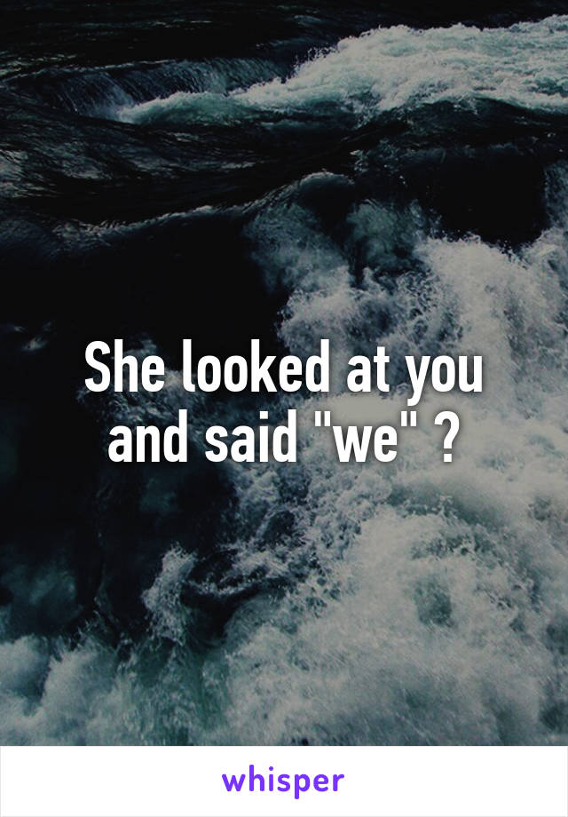 She looked at you and said "we" ?