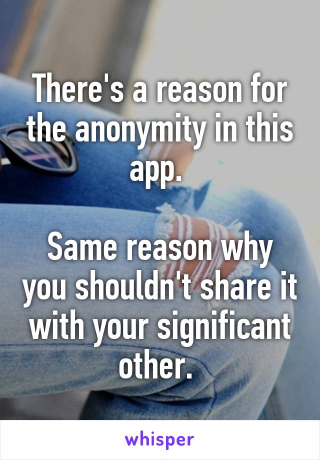 There's a reason for the anonymity in this app. 

Same reason why you shouldn't share it with your significant other. 