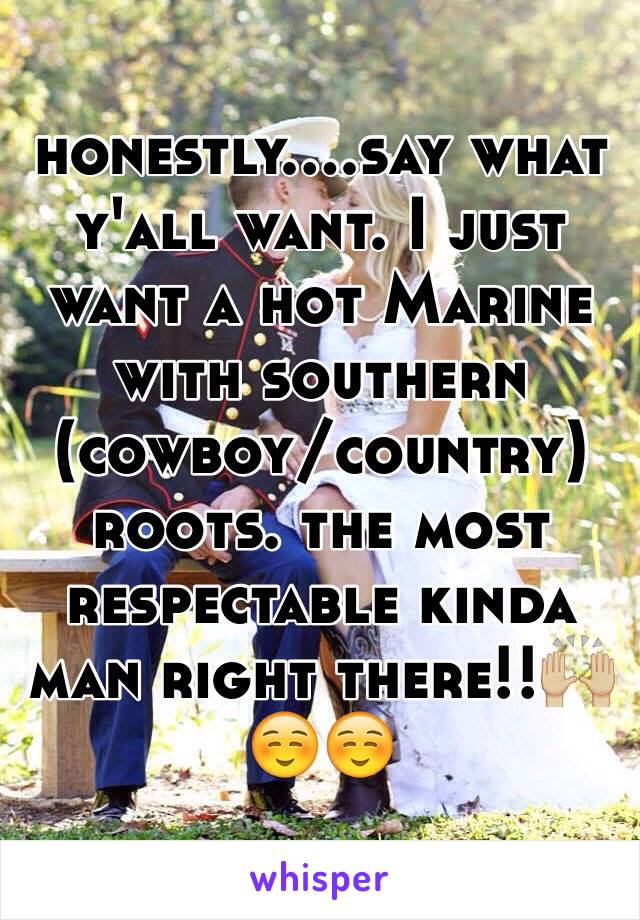 honestly....say what y'all want. I just want a hot Marine with southern (cowboy/country) roots. the most respectable kinda man right there!!🙌🏼☺️☺️