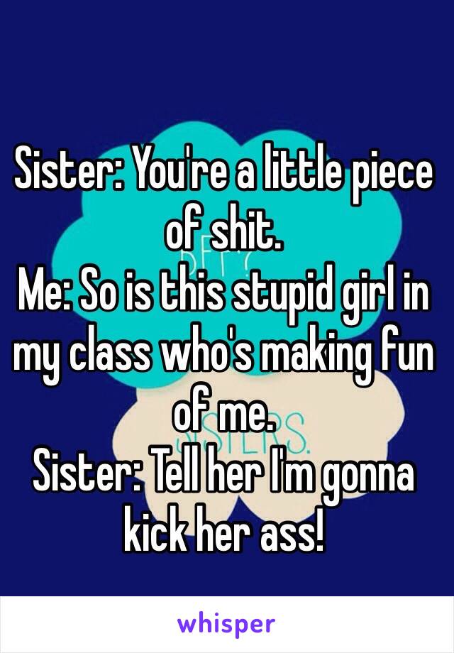 Sister: You're a little piece of shit.
Me: So is this stupid girl in my class who's making fun of me.
Sister: Tell her I'm gonna kick her ass!