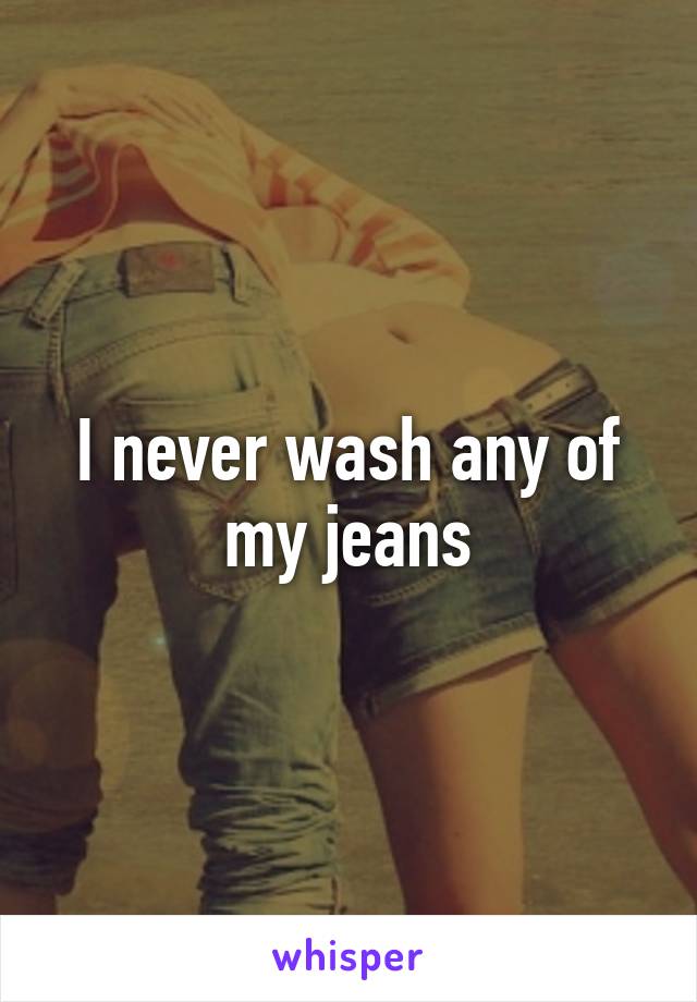 I never wash any of my jeans