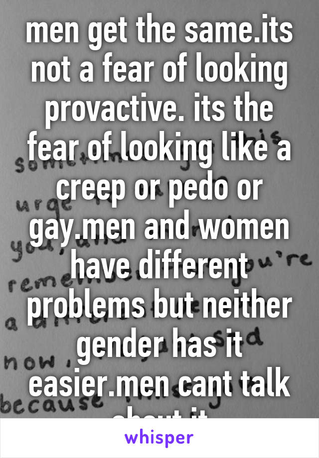 men get the same.its not a fear of looking provactive. its the fear of looking like a creep or pedo or gay.men and women have different problems but neither gender has it easier.men cant talk about it