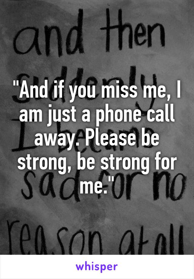 "And if you miss me, I am just a phone call away. Please be strong, be strong for me."