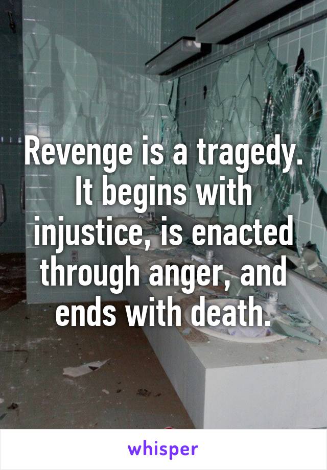 Revenge is a tragedy. It begins with injustice, is enacted through anger, and ends with death.