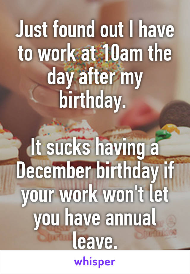 Just found out I have to work at 10am the day after my birthday. 

It sucks having a December birthday if your work won't let you have annual leave.