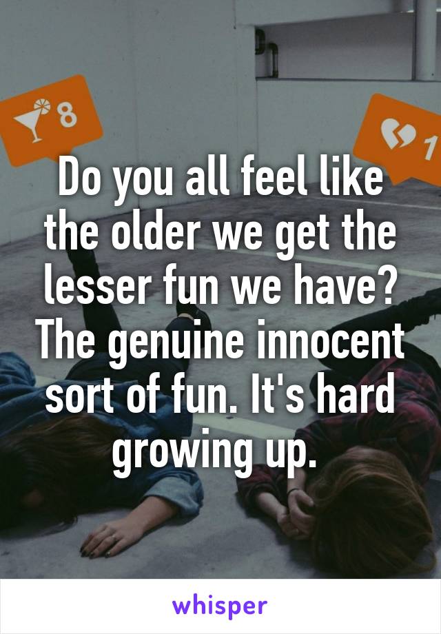 Do you all feel like the older we get the lesser fun we have? The genuine innocent sort of fun. It's hard growing up. 