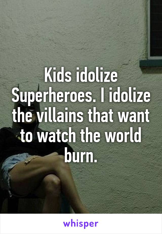 Kids idolize Superheroes. I idolize the villains that want to watch the world burn.