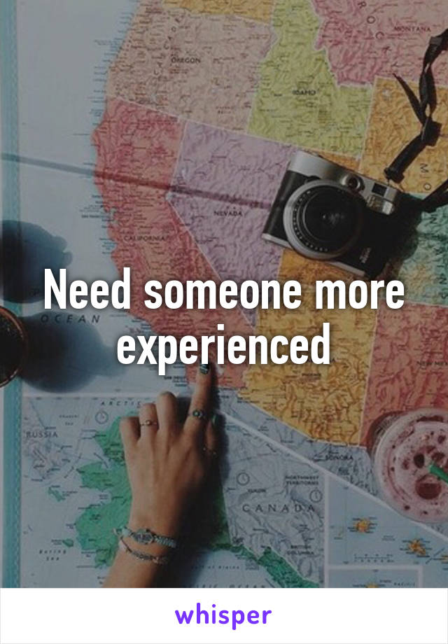 Need someone more experienced