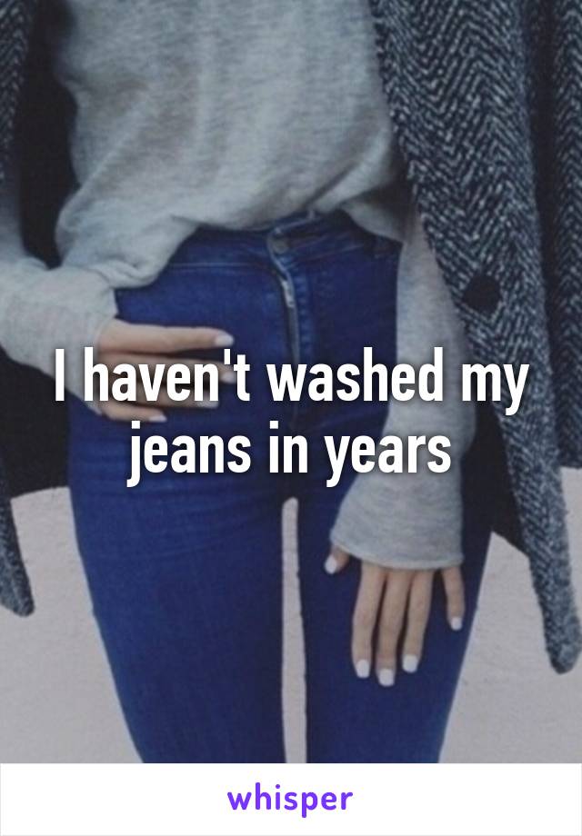 I haven't washed my jeans in years