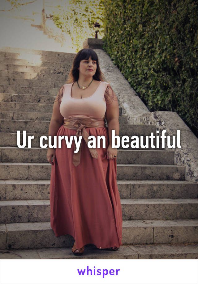 Ur curvy an beautiful