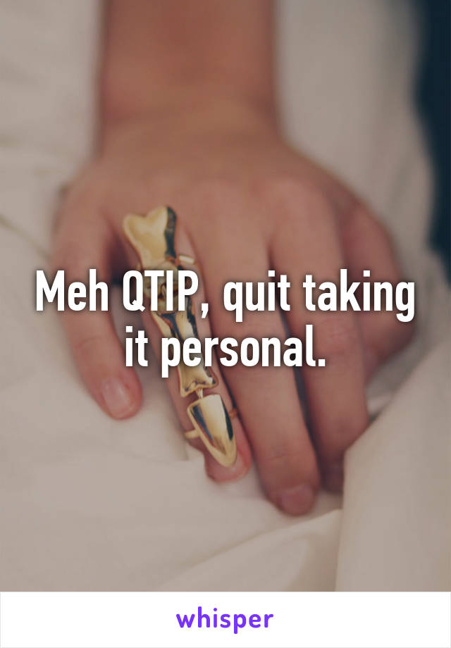 Meh QTIP, quit taking it personal.