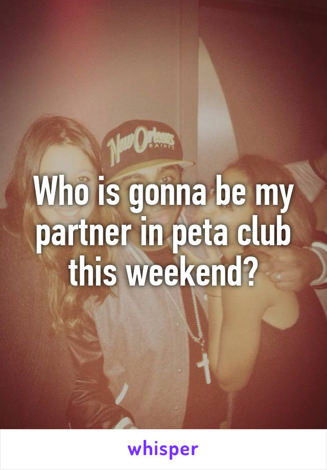 Who is gonna be my partner in peta club this weekend?