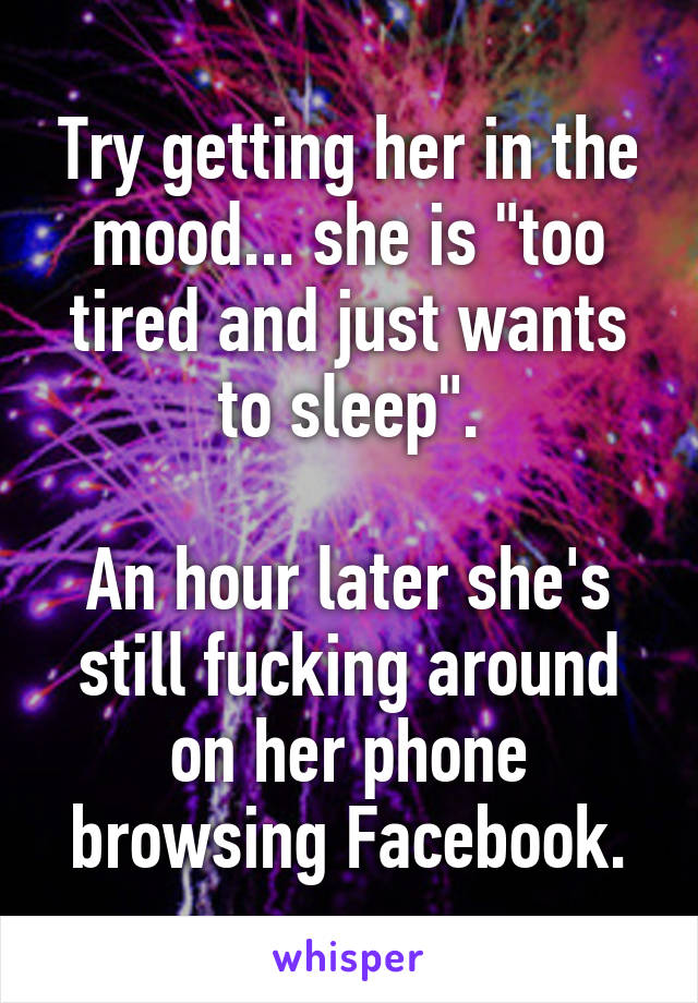 Try getting her in the mood... she is "too tired and just wants to sleep".

An hour later she's still fucking around on her phone browsing Facebook.