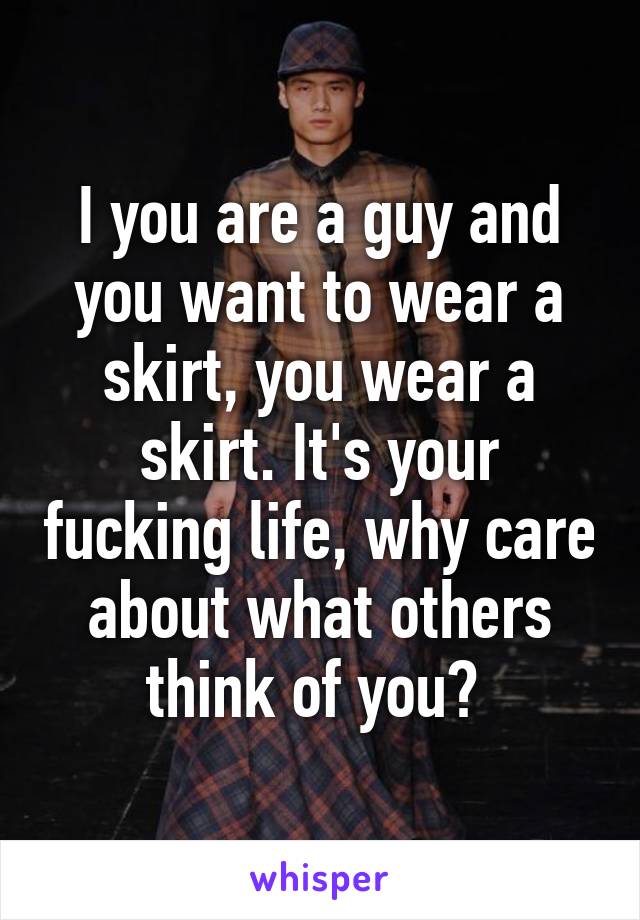 I you are a guy and you want to wear a skirt, you wear a skirt. It's your fucking life, why care about what others think of you? 