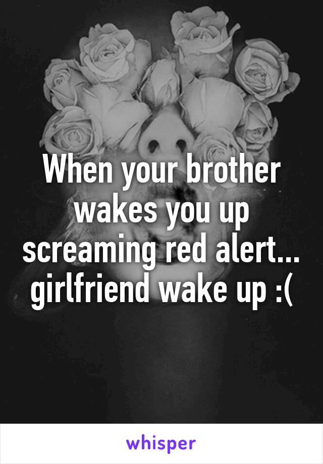 When your brother wakes you up screaming red alert... girlfriend wake up :(