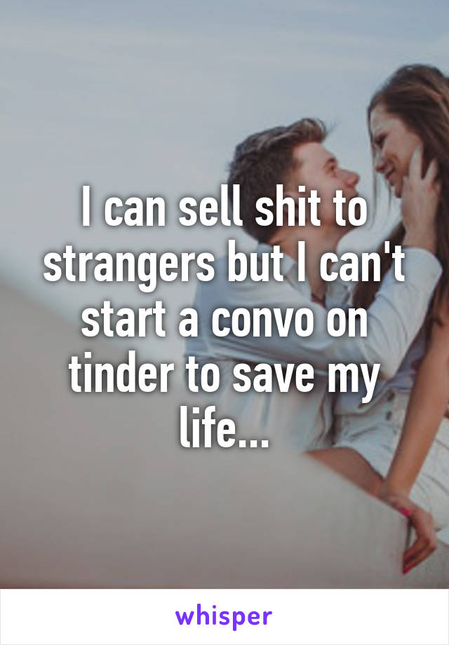 I can sell shit to strangers but I can't start a convo on tinder to save my life...